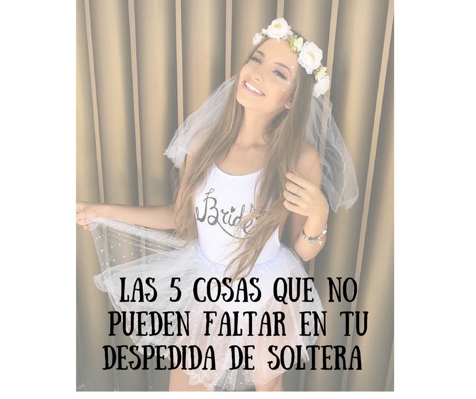 Las 5 cosas que debes de tener en tu despedida de soltera